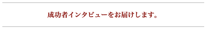 成功者インタビューをお届けします。